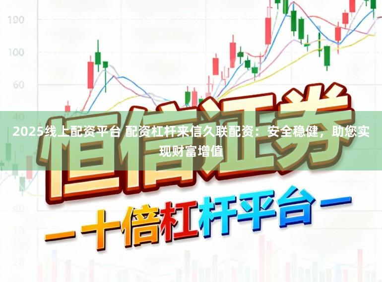 2025线上配资平台 配资杠杆来信久联配资：安全稳健，助您实现财富增值