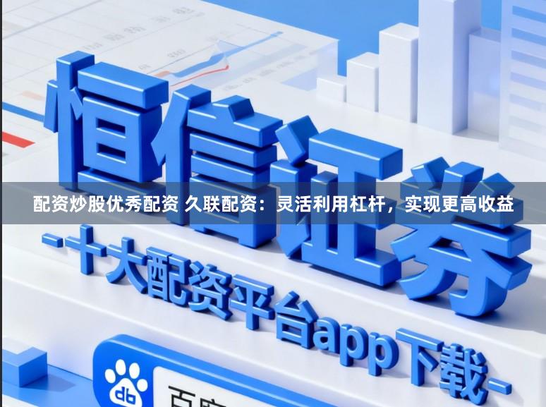 配资炒股优秀配资 久联配资：灵活利用杠杆，实现更高收益