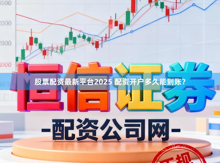 股票配资最新平台2025 配资开户多久能到账？