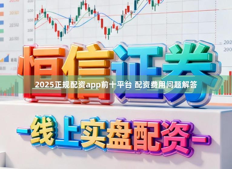 2025正规配资app前十平台 配资费用问题解答