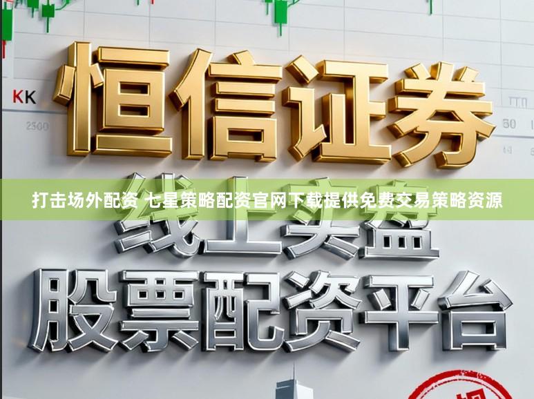 打击场外配资 七星策略配资官网下载提供免费交易策略资源