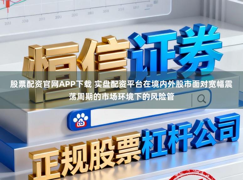 股票配资官网APP下载 实盘配资平台在境内外股市面对宽幅震荡周期的市场环境下的风险管