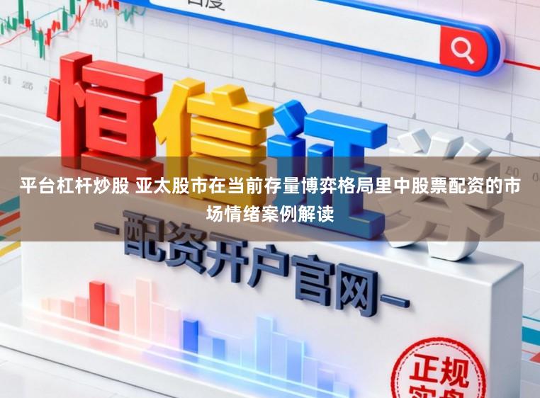 平台杠杆炒股 亚太股市在当前存量博弈格局里中股票配资的市场情绪案例解读