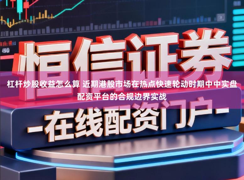 杠杆炒股收益怎么算 近期港股市场在热点快速轮动时期中中实盘配资平台的合规边界实战