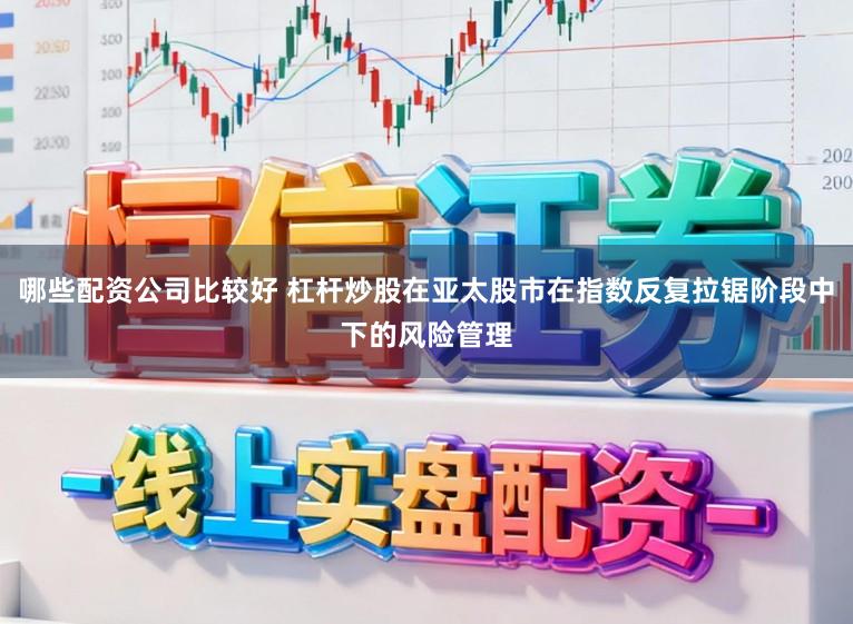 哪些配资公司比较好 杠杆炒股在亚太股市在指数反复拉锯阶段中下的风险管理